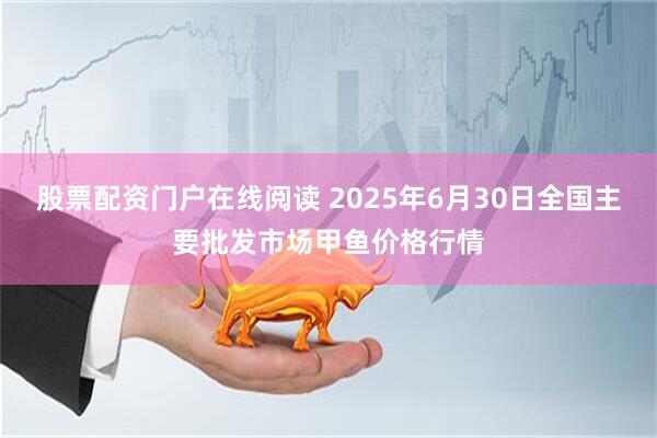 股票配资门户在线阅读 2025年6月30日全国主要批发市场甲鱼价格行情