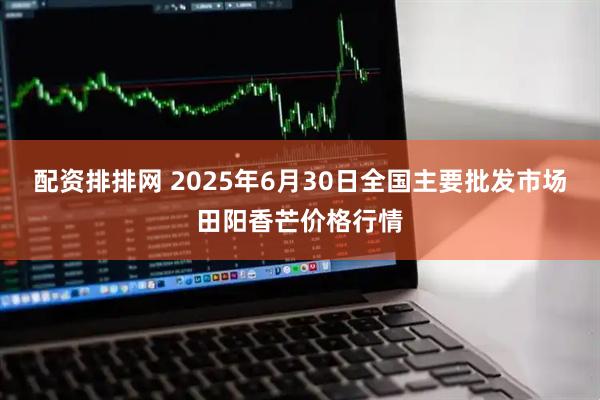 配资排排网 2025年6月30日全国主要批发市场田阳香芒价格行情