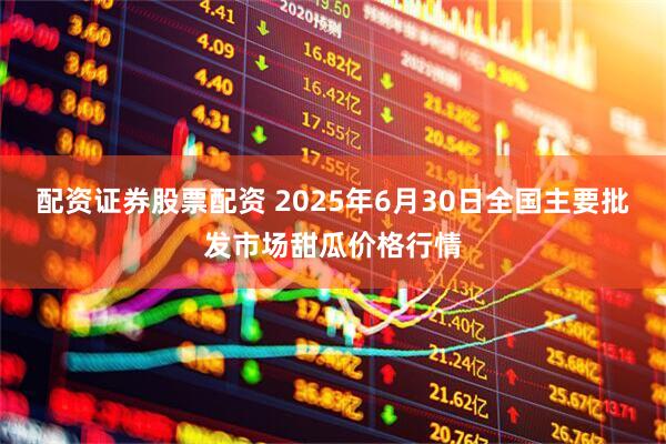 配资证券股票配资 2025年6月30日全国主要批发市场甜瓜价格行情