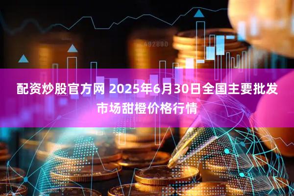 配资炒股官方网 2025年6月30日全国主要批发市场甜橙价格行情