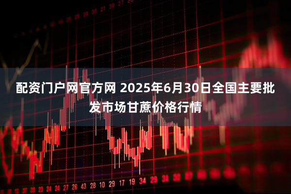 配资门户网官方网 2025年6月30日全国主要批发市场甘蔗价格行情