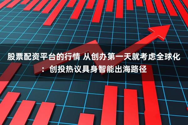 股票配资平台的行情 从创办第一天就考虑全球化：创投热议具身智能出海路径