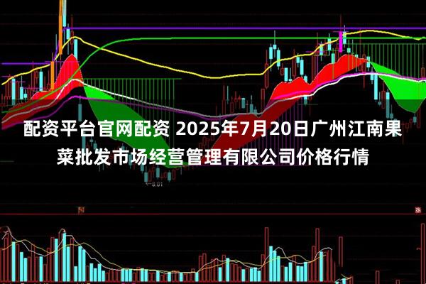 配资平台官网配资 2025年7月20日广州江南果菜批发市场经营管理有限公司价格行情