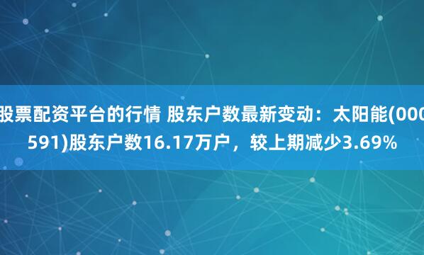 股票配资平台的行情 股东户数最新变动：太阳能(000591)股东户数16.17万户，较上期减少3.69%