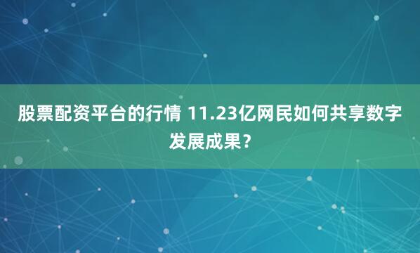 股票配资平台的行情 11.23亿网民如何共享数字发展成果？