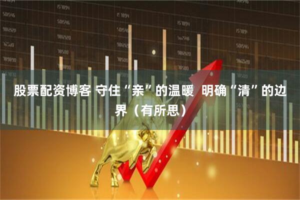 股票配资博客 守住“亲”的温暖  明确“清”的边界（有所思）