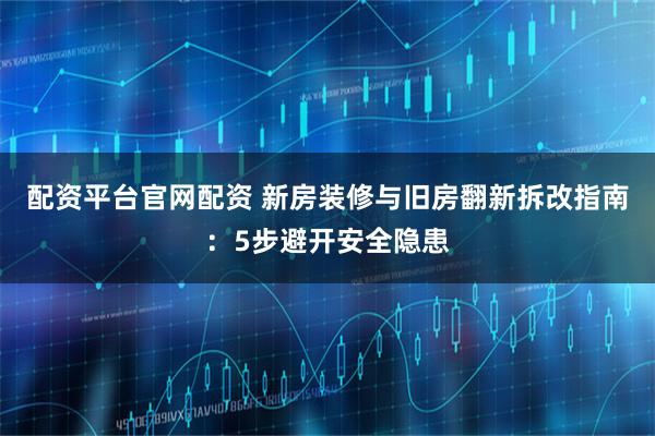 配资平台官网配资 新房装修与旧房翻新拆改指南：5步避开安全隐患