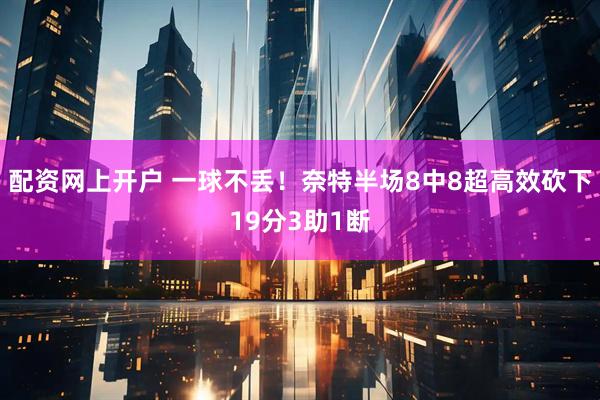 配资网上开户 一球不丢！奈特半场8中8超高效砍下19分3助1断