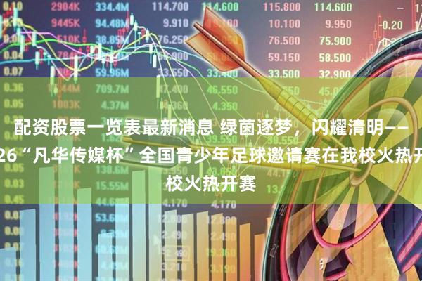 配资股票一览表最新消息 绿茵逐梦，闪耀清明——2026“凡华传媒杯”全国青少年足球邀请赛在我校火热开赛