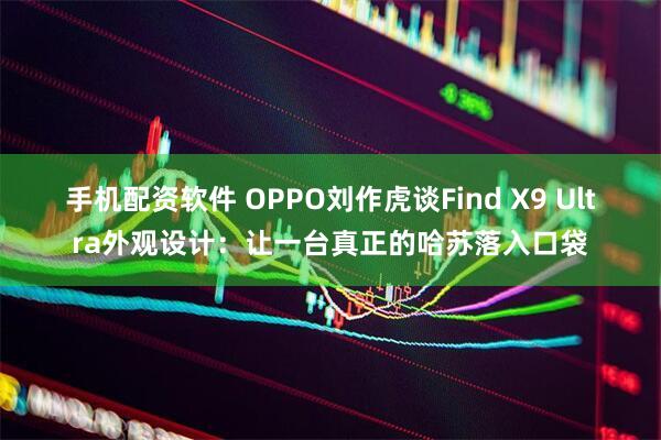 手机配资软件 OPPO刘作虎谈Find X9 Ultra外观设计：让一台真正的哈苏落入口袋