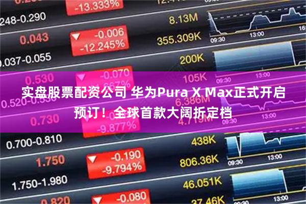实盘股票配资公司 华为Pura X Max正式开启预订！全球首款大阔折定档