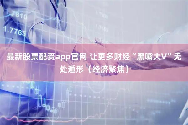 最新股票配资app官网 让更多财经“黑嘴大V”无处遁形（经济聚焦）