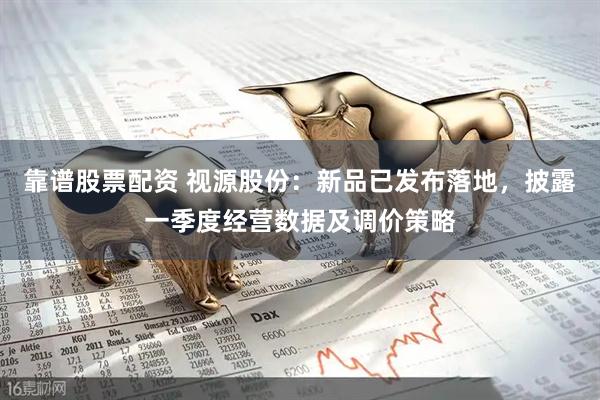 靠谱股票配资 视源股份：新品已发布落地，披露一季度经营数据及调价策略
