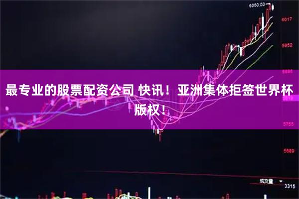 最专业的股票配资公司 快讯！亚洲集体拒签世界杯版权！