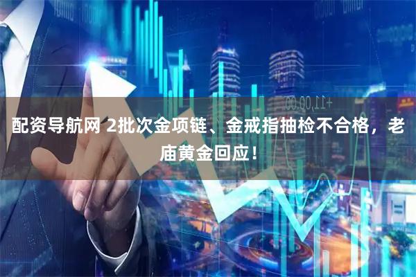 配资导航网 2批次金项链、金戒指抽检不合格，老庙黄金回应！