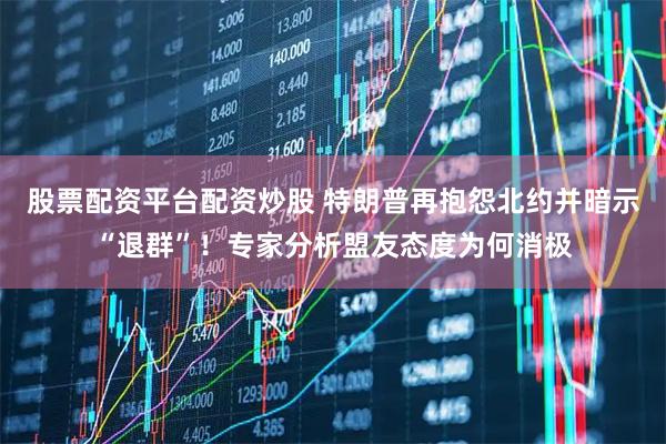 股票配资平台配资炒股 特朗普再抱怨北约并暗示“退群”！专家分析盟友态度为何消极