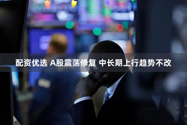配资优选 A股震荡修复 中长期上行趋势不改