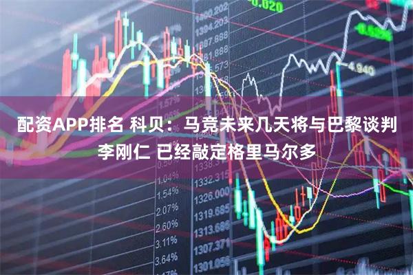 配资APP排名 科贝：马竞未来几天将与巴黎谈判李刚仁 已经敲定格里马尔多
