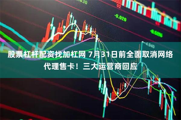 股票杠杆配资找加杠网 7月31日前全面取消网络代理售卡！三大运营商回应