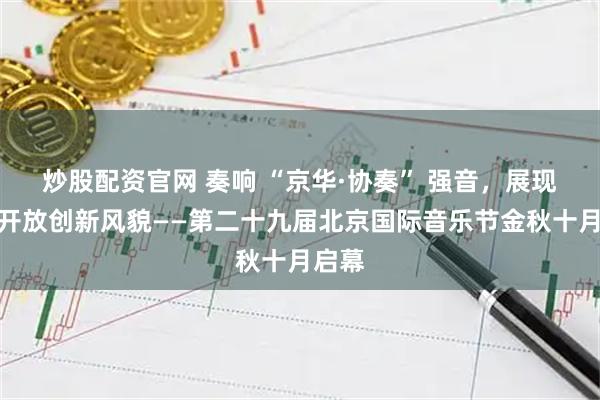 炒股配资官网 奏响 “京华·协奏” 强音，展现首都开放创新风貌——第二十九届北京国际音乐节金秋十月启幕