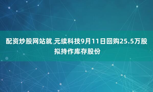 配资炒股网站就 元续科技9月11日回购25.5万股 拟持作库存股份